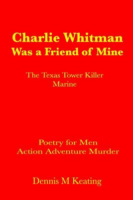 Charlie Whitman Was a Friend of Mine: The Texas Tower Killer Marine - Keating, Dennis M