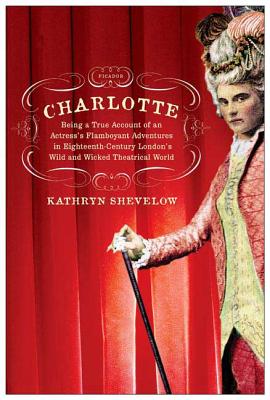 Charlotte: Being a True Account of an Actress's Flamboyant Adventures in Eighteenth-Century London's Wild and Wicked Theatrical W - Shevelow, Kathryn