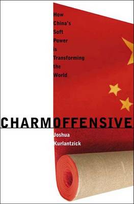 Charm Offensive: How China's Soft Power Is Transforming the World - Kurlantzick, Joshua