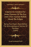 Charms Or Amulets For Some Diseases Of The Eye, And A Few Ancient Beliefs About The Eclipse: Being Two Papers Read Before The Anthropological Society Of Bombay (1894)