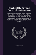 Charter of the City and County of San Francisco: Prepared and Proposed by the Board of Freeholders ... Ratified by Vote of the People, May 26, 1898. Approved by the Legislature of the State, Jan. 26, 1899. in Full Force and Effect, Jan. 8, 1900. With Amen