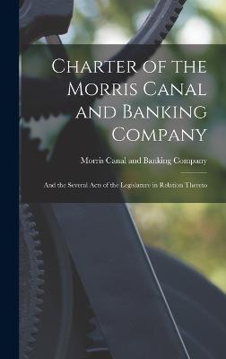 Charter of the Morris Canal and Banking Company: And the Several Acts of the Legislature in Relation Thereto - Morris Canal and Banking Company (Creator)