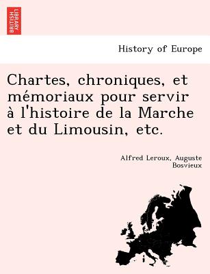 Chartes, chroniques, et me moriaux pour servir a l'histoire de la Marche et du Limousin, etc. - LeRoux, Alfred, and Bosvieux, Auguste