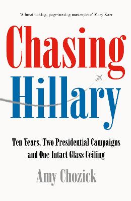 Chasing Hillary: Ten Years, Two Presidential Campaigns and One Intact Glass Ceiling - Chozick, Amy