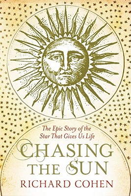 Chasing the Sun: The Epic Story of the Star That Gives us Life - Cohen, Richard