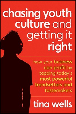 Chasing Youth Culture and Getting it Right: How Your Business Can Profit by Tapping Today's Most Powerful Trendsetters and Tastemakers - Wells, Tina
