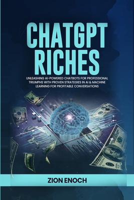 ChatGPT Riches: Unleashing AI-Powered Chatbots for Professional Triumphs with Proven Strategies in AI & Machine Learning for Profitable Conversations - Enoch, Zion
