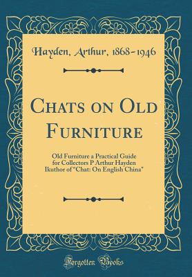 Chats on Old Furniture: Old Furniture a Practical Guide for Collectors P Arthur Hayden Ikuthor of "chat: On English China" (Classic Reprint) - 1868-1946, Hayden Arthur