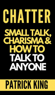 Chatter: Small Talk, Charisma, and How to Talk to Anyone (The People Skills, Communication Skills, and Social Skills You Need to Win Friends and Get Jobs)
