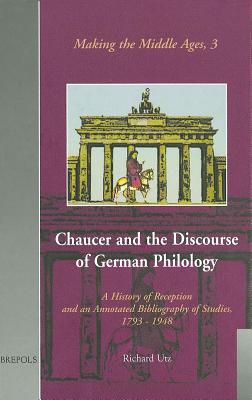 Chaucer and the Discourse of German Philology: A History of Reception and an Annotated Bibliography of Studies, 1798-1948 - Utz, Richard