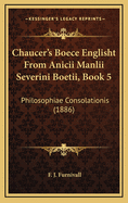 Chaucer's Boece Englisht from Anicii Manlii Severini Boetii, Book 5: Philosophiae Consolationis (1886)