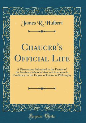 Chaucer's Official Life: A Dissertation Submitted to the Faculty of the Graduate School of Arts and Literature in Candidacy for the Degree of Doctor of Philosophy (Classic Reprint) - Hulbert, James R