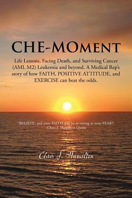 Che-Moment: Life Lessons, Facing Death, and Surviving Cancer (AML M2) Leukemia and Beyond. a Medical Rep's Story of How Faith, Pos - Hamilton, Chris J