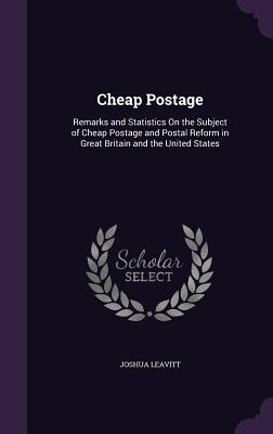 Cheap Postage: Remarks and Statistics On the Subject of Cheap Postage and Postal Reform in Great Britain and the United States - Leavitt, Joshua
