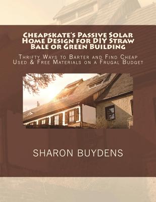 Cheapskate's Passive Solar Home Design for DIY Straw Bale or Green Building: Thrifty Ways to Barter and Find Cheap Used & Free Materials on a Frugal Budget - Buydens, Sharon