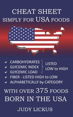Cheat Sheet Simply for USA Foods: CARBOHYDRATE, GLYCEMIC INDEX, GLYCEMIC LOAD FOODS Listed from LOW to HIGH + High FIBER FOODS Listed from HIGH TO LOW + ALAPHABETICALLY BY CATEGORY with OVER 375 foods BORN IN THE USA - Lickus, Judy