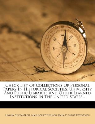 Check List of Collections of Personal Papers in Historical Societies: University and Public Libraries and Other Learned Institutions in the United States... - Library of Congress Manuscript Division (Creator), and John Clement Fitzpatrick (Creator)