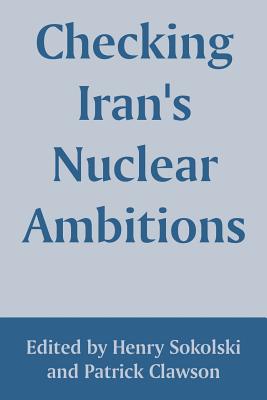 Checking Iran's Nuclear Ambitions - Sokolski, Henry (Editor), and Clawson, Patrick (Editor)