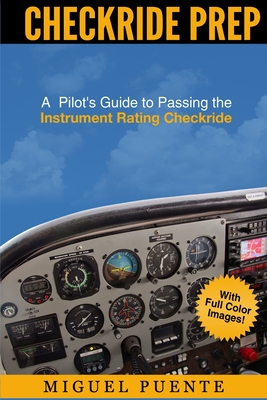 Checkride Prep: A Pilot's Guide to Passing the Instrument Rating Checkride (Airplane) - Puente, Miguel