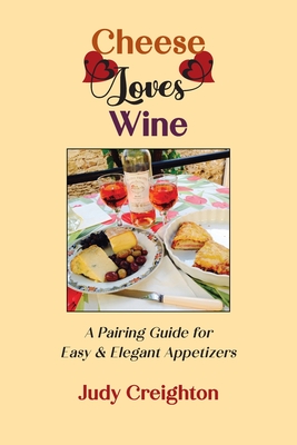 Cheese Loves Wine: A Pairing Guide for Easy & Elegant Appetizers - Creighton, Judy