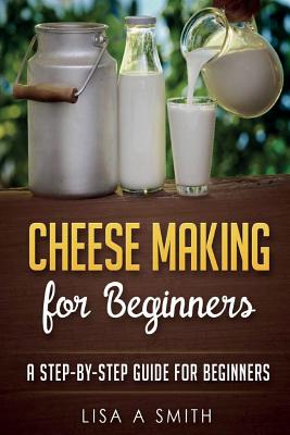 Cheese Making for Beginners: A Step-by-Step Guide for Beginners - Smith, Lisa A