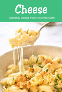Cheese: Surprisingly Delicious Ways To Cook With Cheese: Cheese Lovers Cookbook