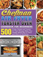 Chefman Air Fryer Toaster Oven Cookbook for Beginners: 500 Crispy, Simple and Yummy Air Fryer Recipes Make Your Healthy Meals Big on Flavor and Short on Groceries.