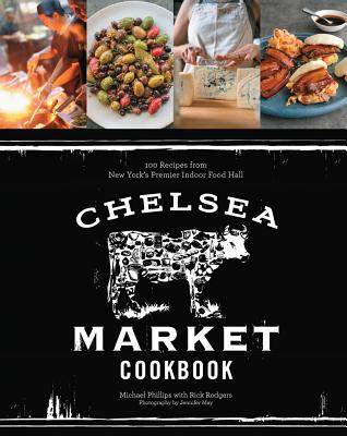 Chelsea Market Cookbook: 100 Recipes from New York's Premier Indoor Food Hall - Phillips, Michael, and Rodgers, Rick