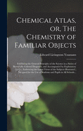 Chemical Atlas, or, The Chemistry of Familiar Objects: Exhibiting the General Principles of the Science in a Series of Beautifully Colored Diagrams, and Accompanied by Explanatory Essays, Embracing the Latest Views of the Subjects Illustrated;...