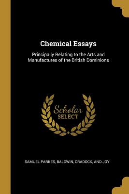 Chemical Essays: Principally Relating to the Arts and Manufactures of the British Dominions - Parkes, Samuel, and Baldwin, Cradock And Joy (Creator)