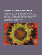 Chemical Experimentation: Being a Hand-Book of Lecture Experiments in Inorganic Chemistry: Systematically Arranged for the Use of Lecturers and Teachers in Chemistry as Well as for Students in Normal Schools and Colleges and for Private Study