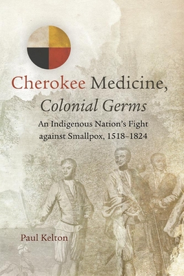 Cherokee Medicine, Colonial Germs, Volume 11: An Indigenous Nation's Fight Against Smallpox, 1518-1824 - Kelton, Paul