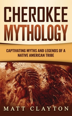 Cherokee Mythology: Captivating Myths and Legends of a Native American Tribe - Clayton, Matt