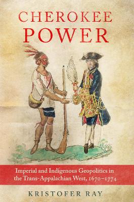 Cherokee Power: Imperial and Indigenous Geopolitics in the Trans-Appalachian West, 1670-1774 Volume 22 - Ray, Kristofer