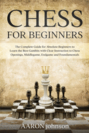 Chess for Beginners: The Complete Guide for Absolute Beginners to Learn the Best Gambits with Clear Instruction to Chess Openings, Middlegame, Endgame and Fundamentals