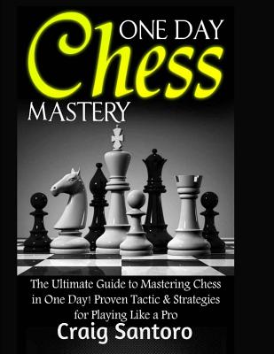 Chess: One Day Chess Mastery: The Ultimate Guide to Mastering Chess in One Day! Proven Tactic & Strategies for Playing Like a Pro. Chess Openings Closings .Board Games Puzzles Entertainment - Santoro, Craig