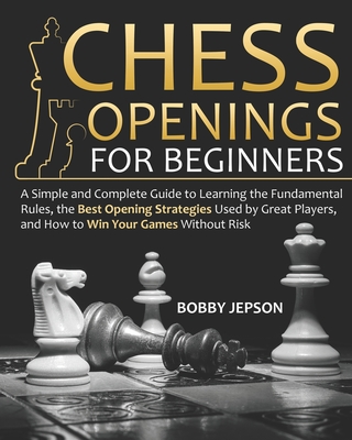 Chess Opening for Beginners: A Simple and Complete Guide to Learning the Fundamental Rules, the Best Opening Strategies Used by Great Players, and How to Win Your Games Without Risk - Jepson, Bobby