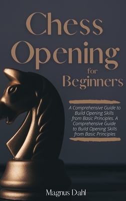 Chess Openings for Beginners: A Comprehensive Guide to Build Opening Skills from Basic Principles - Magnus Dahl