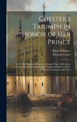 Chester's Triumph in Honor of Her Prince: As It Was Performed Upon St. George's Day, 1610, in the Foresaid Citie. Reprinted From the Original Edition of 1610, With an Introduction and Notes - Davies, Richard, and Corser, Thomas