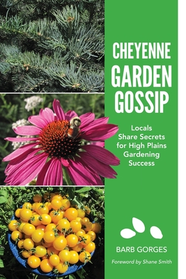 Cheyenne Garden Gossip: Locals Share Secrets for High Plains Gardening Success - Gorges, Barb, and Smith, Shane (Foreword by)