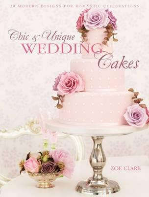Chic & Unique Wedding Cakes: 30 Modern Designs for Romantic Celebrations - Clark, Zoe