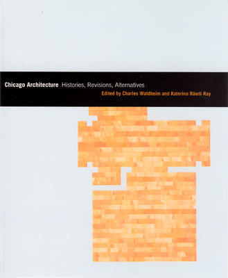 Chicago Architecture: Histories, Revisions, Alternatives - Waldheim, Charles (Editor), and Ray, Katerina Ruedi (Editor)