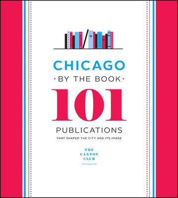 Chicago by the Book: 101 Publications That Shaped the City and Its Image - Caxton Club, and Harris, Neil (Introduction by)