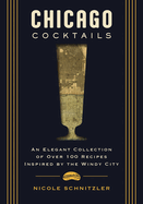 Chicago Cocktails: An Elegant Collection of Over 100 Recipes Inspired by the Windy City (Craft Cocktails from Chicago's Best Bartenders)