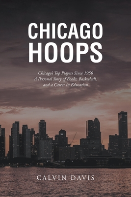 Chicago Hoops: Chicago's Top Players Since 1950 A Personal Story of Books, Basketball, and a Career in Education - Davis, Calvin