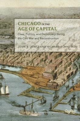 Chicago in the Age of Capital: Class, Politics, and Democracy During the Civil War and Reconstruction - Jentz, John B, and Schneirov, Richard