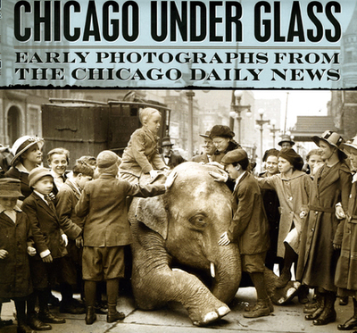 Chicago Under Glass: Early Photographs from the Chicago Daily News - Jacob, Mark, and Cahan, Richard, and Chicago History Museum