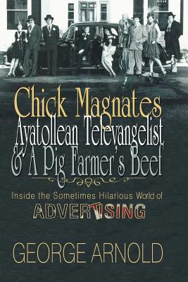 Chick Magnates, Ayatollean Televangelist, & a Pig Farmer's Beef: Inside the Sometimes Hilarious World of Advertising - Arnold, George