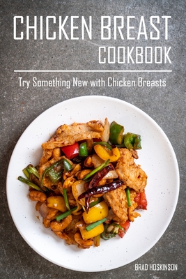Chicken Breast Cookbook: Try Something New with Chicken Breasts - Hoskinson, Brad