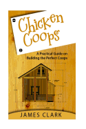 Chicken Coops: A Practical Guide on Building the Perfect Coops